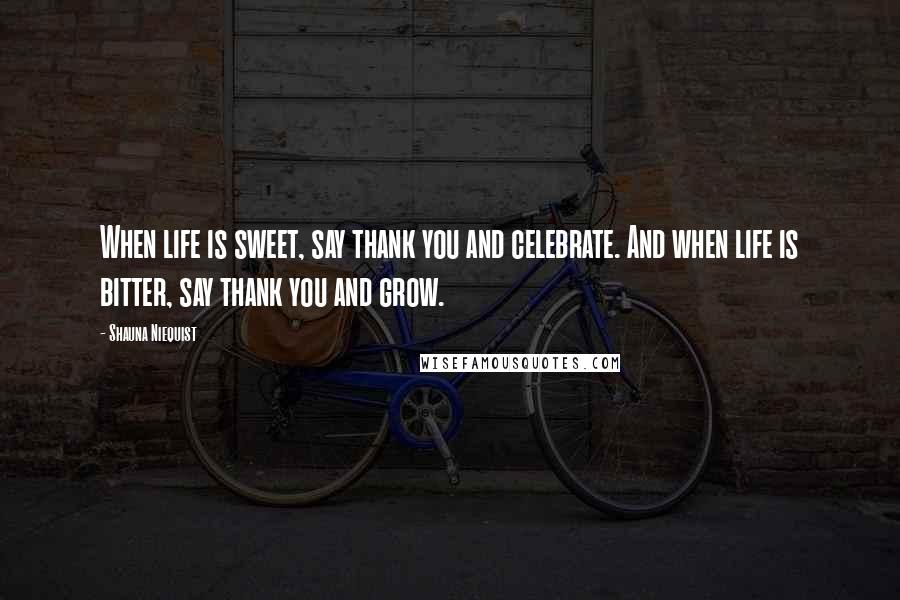 Shauna Niequist Quotes: When life is sweet, say thank you and celebrate. And when life is bitter, say thank you and grow.