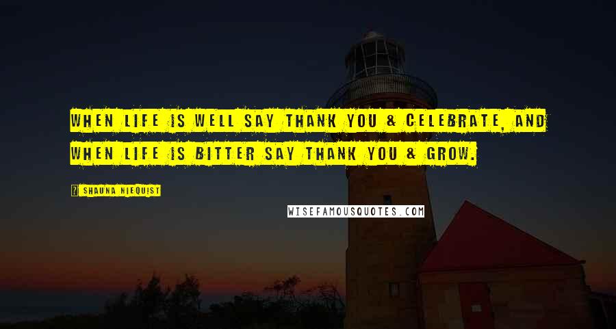 Shauna Niequist Quotes: When Life is Well say THANK YOU & CELEBRATE, and when life is Bitter say THANK YOU & GROW.