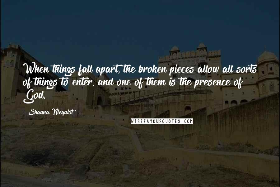 Shauna Niequist Quotes: When things fall apart, the broken pieces allow all sorts of things to enter, and one of them is the presence of God.