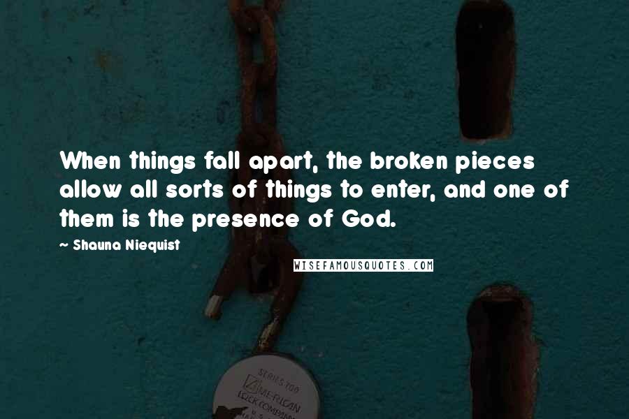 Shauna Niequist Quotes: When things fall apart, the broken pieces allow all sorts of things to enter, and one of them is the presence of God.