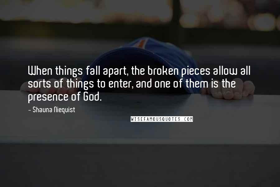 Shauna Niequist Quotes: When things fall apart, the broken pieces allow all sorts of things to enter, and one of them is the presence of God.