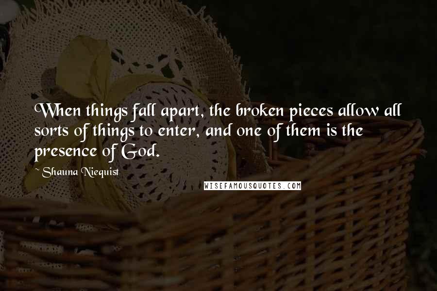 Shauna Niequist Quotes: When things fall apart, the broken pieces allow all sorts of things to enter, and one of them is the presence of God.