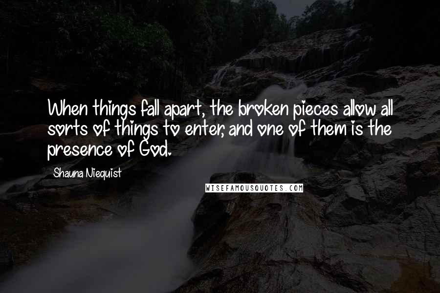 Shauna Niequist Quotes: When things fall apart, the broken pieces allow all sorts of things to enter, and one of them is the presence of God.