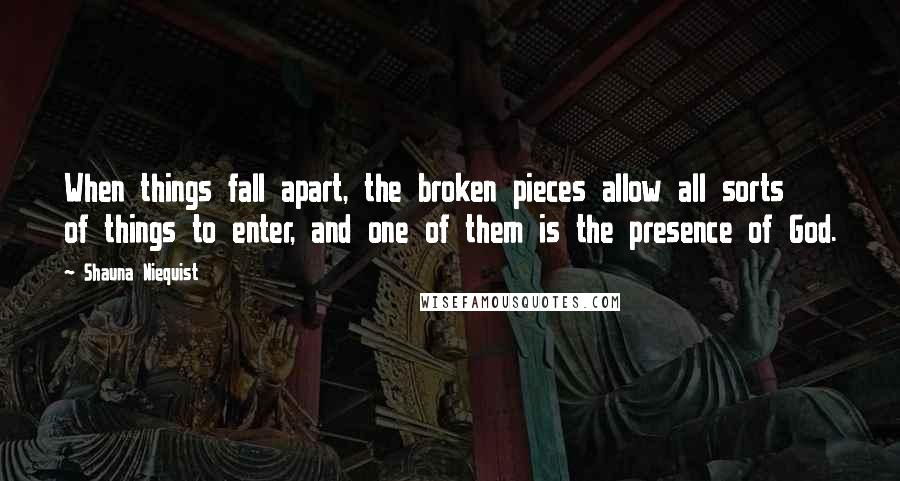 Shauna Niequist Quotes: When things fall apart, the broken pieces allow all sorts of things to enter, and one of them is the presence of God.