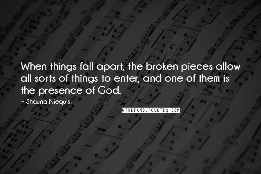 Shauna Niequist Quotes: When things fall apart, the broken pieces allow all sorts of things to enter, and one of them is the presence of God.