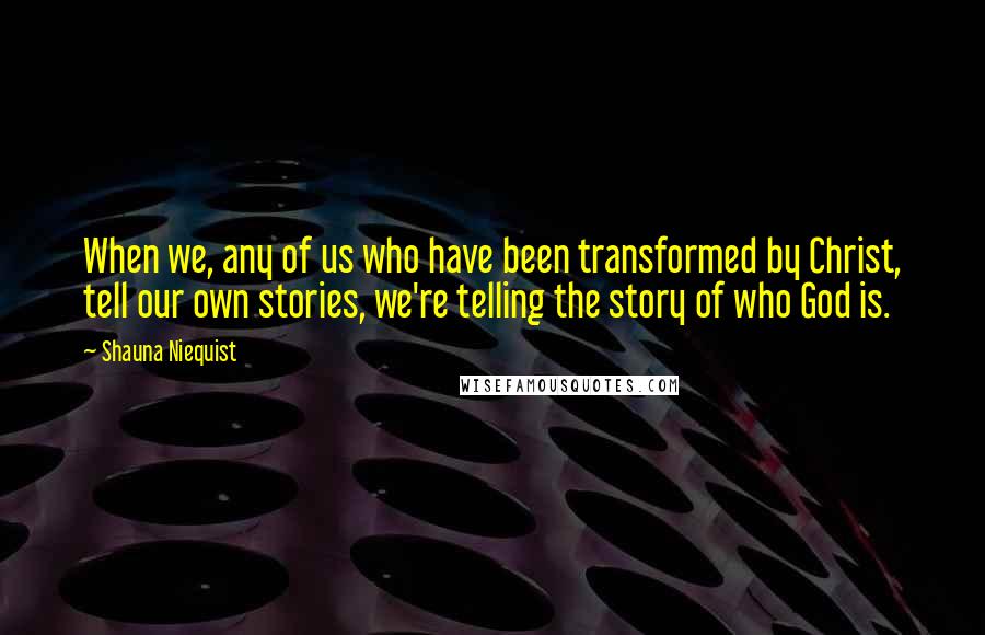 Shauna Niequist Quotes: When we, any of us who have been transformed by Christ, tell our own stories, we're telling the story of who God is.