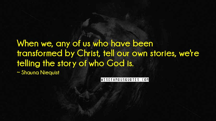 Shauna Niequist Quotes: When we, any of us who have been transformed by Christ, tell our own stories, we're telling the story of who God is.