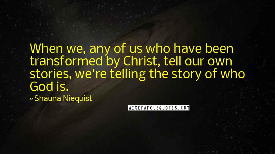 Shauna Niequist Quotes: When we, any of us who have been transformed by Christ, tell our own stories, we're telling the story of who God is.