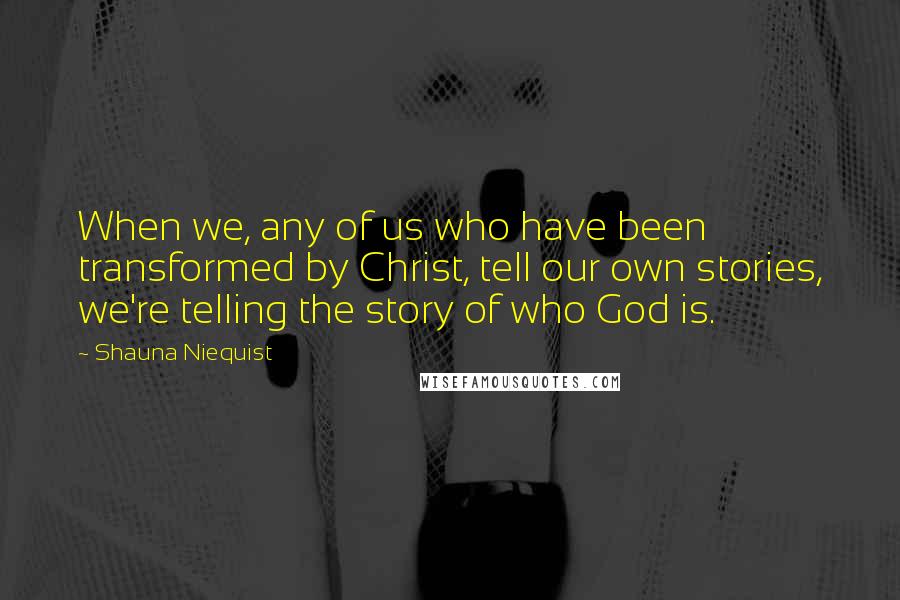 Shauna Niequist Quotes: When we, any of us who have been transformed by Christ, tell our own stories, we're telling the story of who God is.