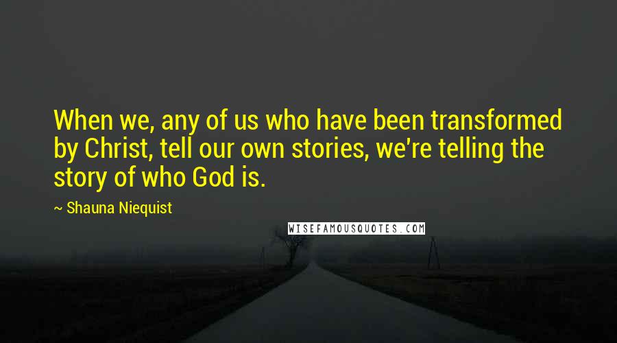 Shauna Niequist Quotes: When we, any of us who have been transformed by Christ, tell our own stories, we're telling the story of who God is.