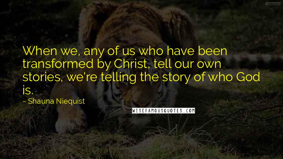 Shauna Niequist Quotes: When we, any of us who have been transformed by Christ, tell our own stories, we're telling the story of who God is.