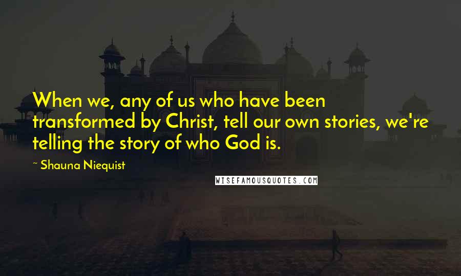 Shauna Niequist Quotes: When we, any of us who have been transformed by Christ, tell our own stories, we're telling the story of who God is.