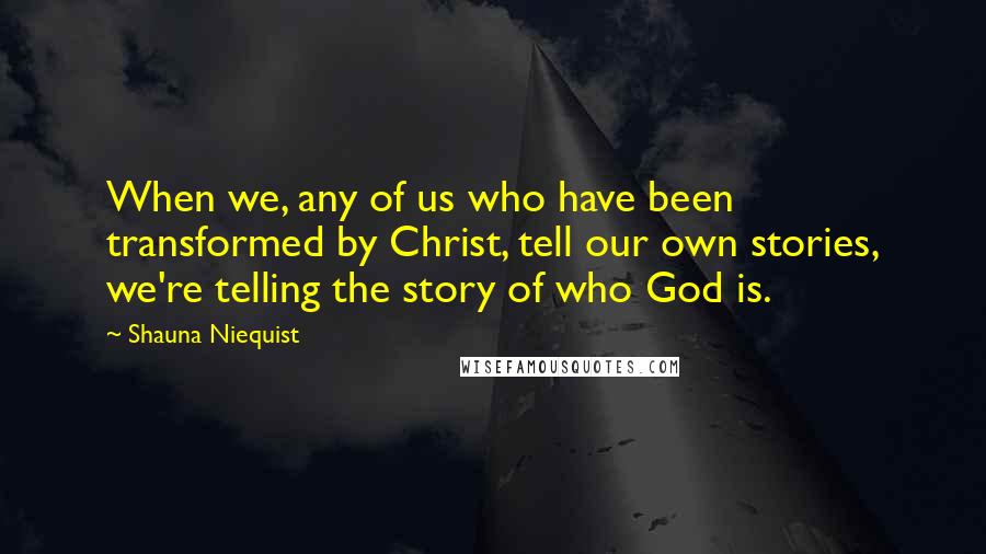 Shauna Niequist Quotes: When we, any of us who have been transformed by Christ, tell our own stories, we're telling the story of who God is.