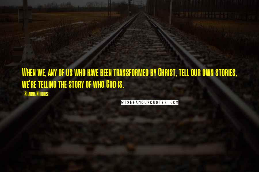 Shauna Niequist Quotes: When we, any of us who have been transformed by Christ, tell our own stories, we're telling the story of who God is.