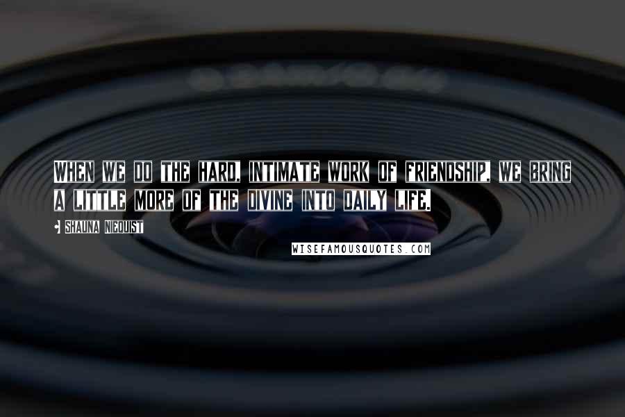 Shauna Niequist Quotes: When we do the hard, intimate work of friendship, we bring a little more of the divine into daily life.