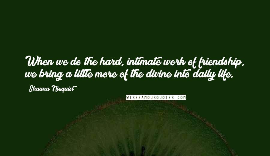 Shauna Niequist Quotes: When we do the hard, intimate work of friendship, we bring a little more of the divine into daily life.
