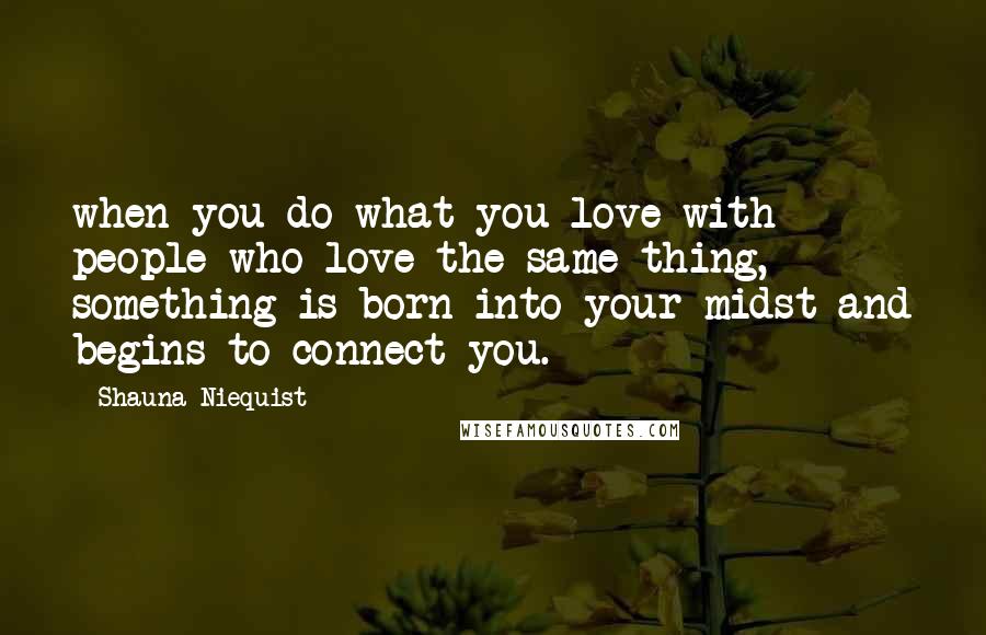 Shauna Niequist Quotes: when you do what you love with people who love the same thing, something is born into your midst and begins to connect you.