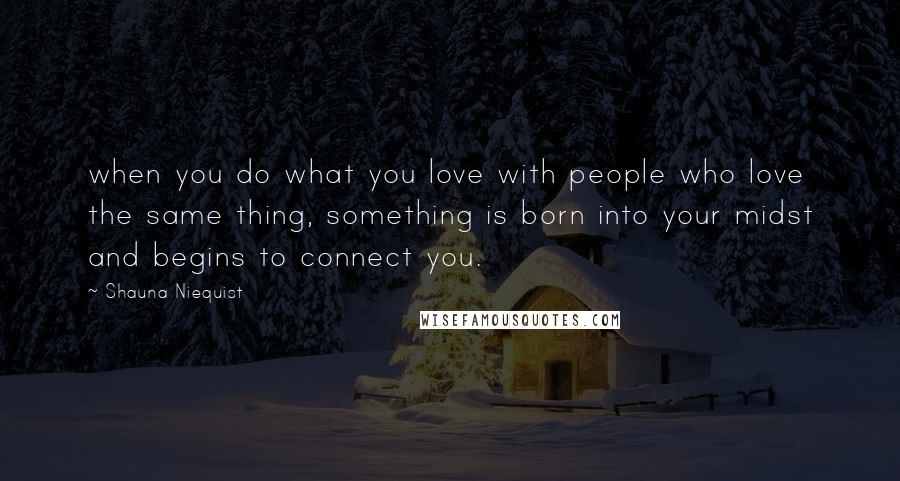 Shauna Niequist Quotes: when you do what you love with people who love the same thing, something is born into your midst and begins to connect you.
