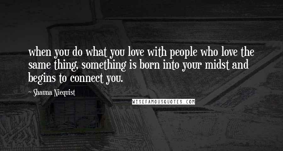 Shauna Niequist Quotes: when you do what you love with people who love the same thing, something is born into your midst and begins to connect you.