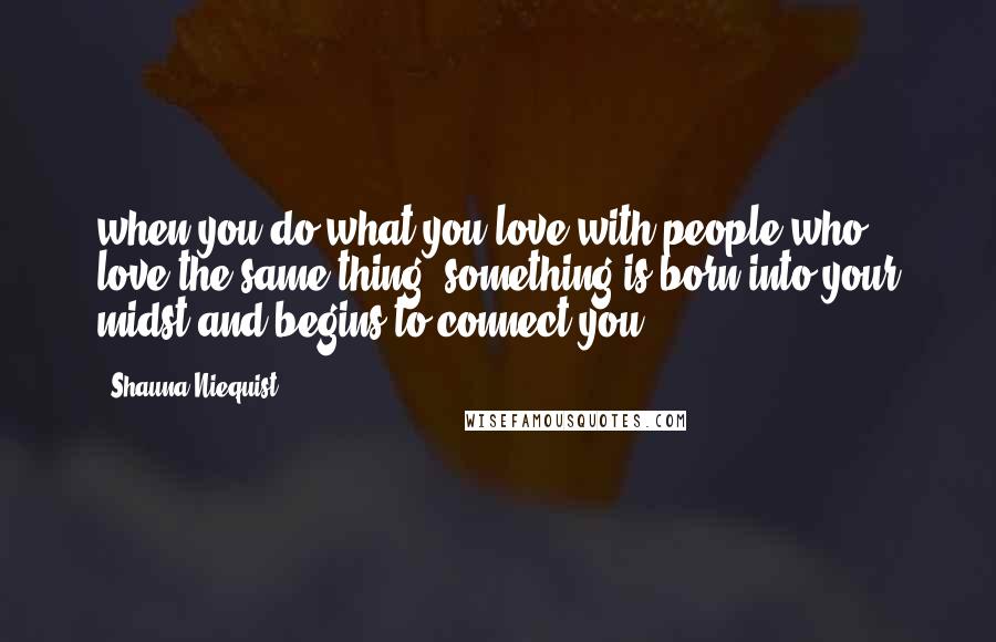 Shauna Niequist Quotes: when you do what you love with people who love the same thing, something is born into your midst and begins to connect you.