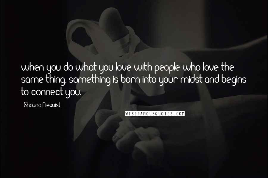 Shauna Niequist Quotes: when you do what you love with people who love the same thing, something is born into your midst and begins to connect you.