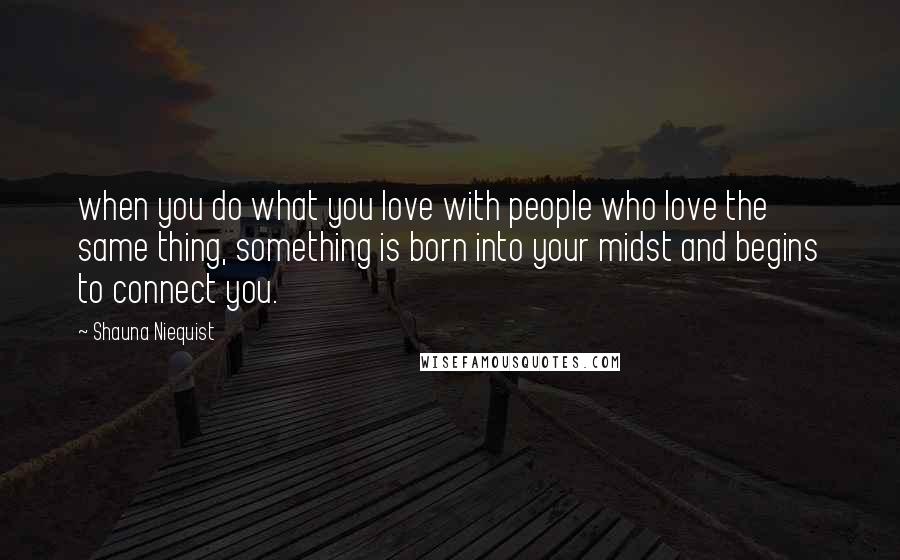 Shauna Niequist Quotes: when you do what you love with people who love the same thing, something is born into your midst and begins to connect you.
