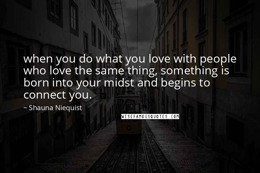 Shauna Niequist Quotes: when you do what you love with people who love the same thing, something is born into your midst and begins to connect you.