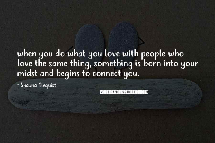 Shauna Niequist Quotes: when you do what you love with people who love the same thing, something is born into your midst and begins to connect you.