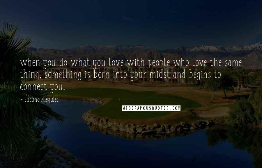 Shauna Niequist Quotes: when you do what you love with people who love the same thing, something is born into your midst and begins to connect you.