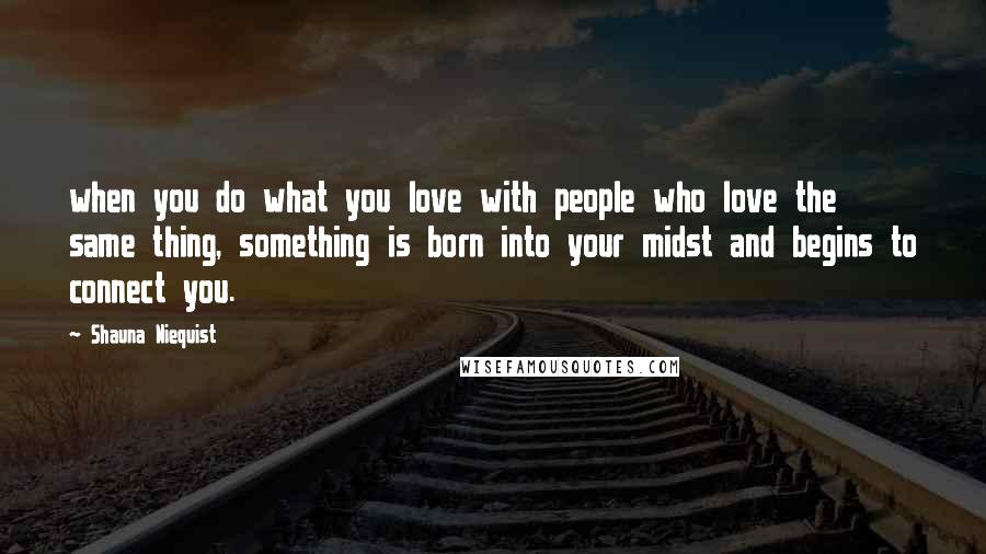 Shauna Niequist Quotes: when you do what you love with people who love the same thing, something is born into your midst and begins to connect you.