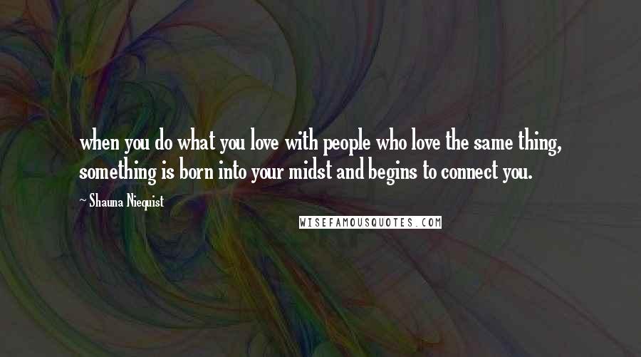 Shauna Niequist Quotes: when you do what you love with people who love the same thing, something is born into your midst and begins to connect you.