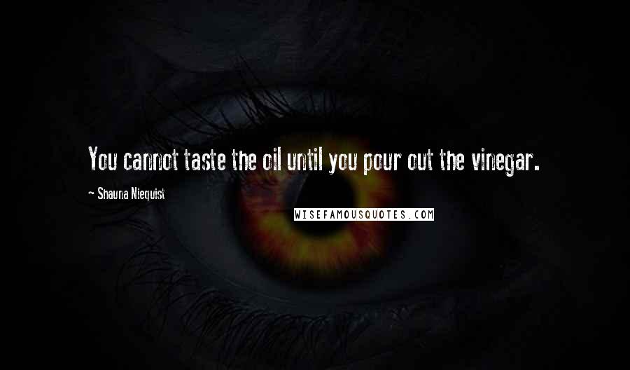 Shauna Niequist Quotes: You cannot taste the oil until you pour out the vinegar.