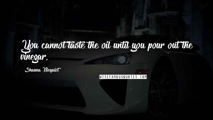 Shauna Niequist Quotes: You cannot taste the oil until you pour out the vinegar.