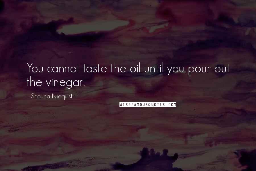 Shauna Niequist Quotes: You cannot taste the oil until you pour out the vinegar.