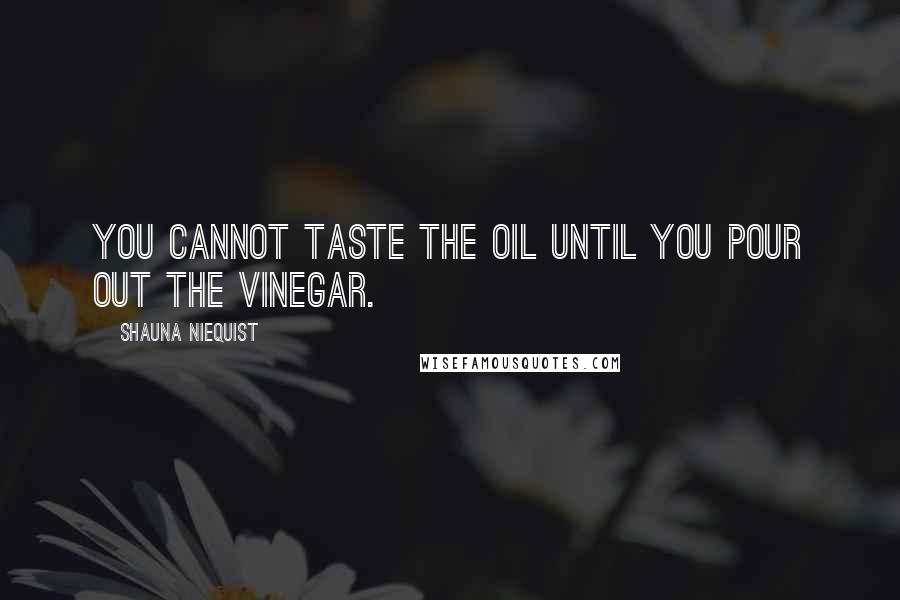 Shauna Niequist Quotes: You cannot taste the oil until you pour out the vinegar.