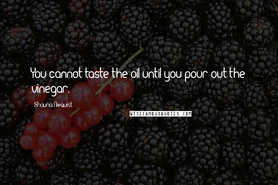Shauna Niequist Quotes: You cannot taste the oil until you pour out the vinegar.