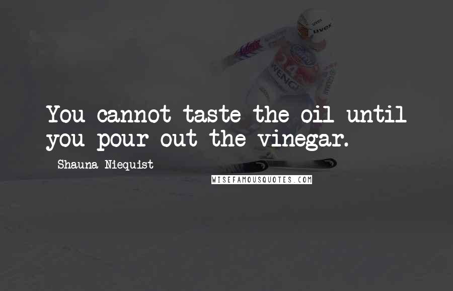 Shauna Niequist Quotes: You cannot taste the oil until you pour out the vinegar.
