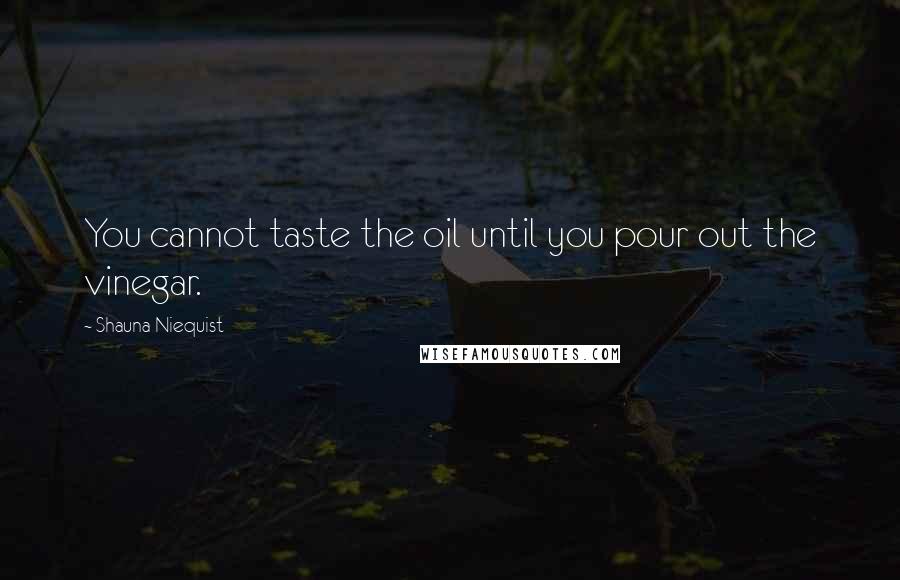 Shauna Niequist Quotes: You cannot taste the oil until you pour out the vinegar.