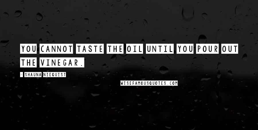 Shauna Niequist Quotes: You cannot taste the oil until you pour out the vinegar.