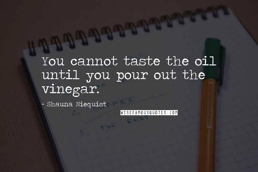 Shauna Niequist Quotes: You cannot taste the oil until you pour out the vinegar.