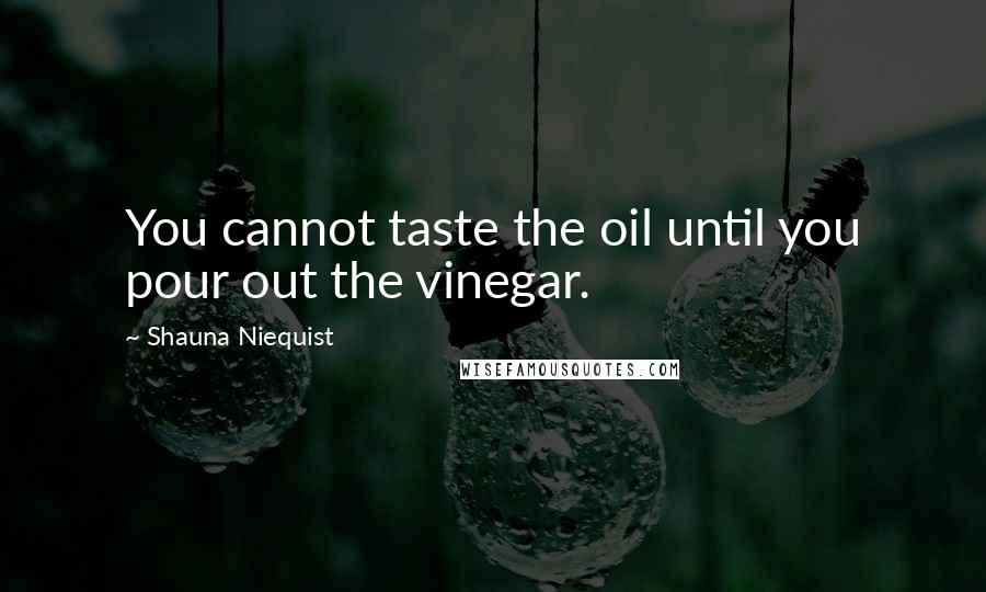 Shauna Niequist Quotes: You cannot taste the oil until you pour out the vinegar.
