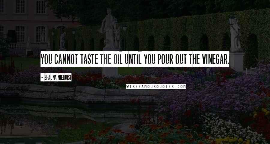 Shauna Niequist Quotes: You cannot taste the oil until you pour out the vinegar.