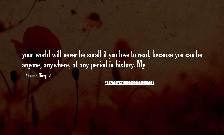 Shauna Niequist Quotes: your world will never be small if you love to read, because you can be anyone, anywhere, at any period in history. My
