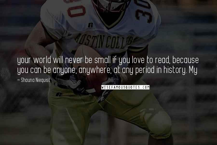 Shauna Niequist Quotes: your world will never be small if you love to read, because you can be anyone, anywhere, at any period in history. My