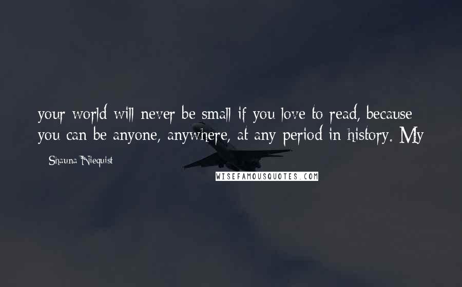 Shauna Niequist Quotes: your world will never be small if you love to read, because you can be anyone, anywhere, at any period in history. My