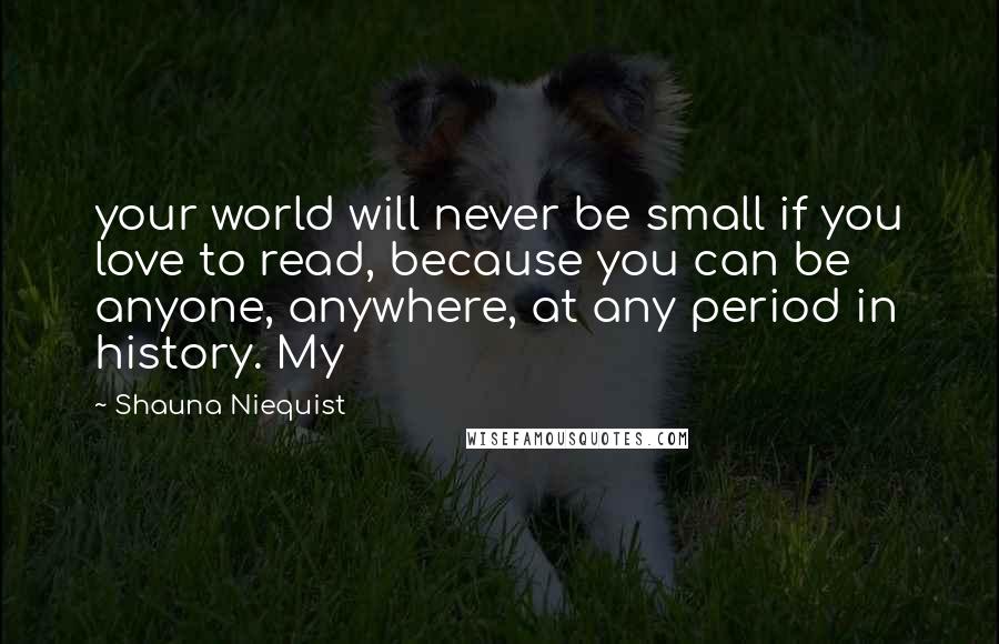 Shauna Niequist Quotes: your world will never be small if you love to read, because you can be anyone, anywhere, at any period in history. My