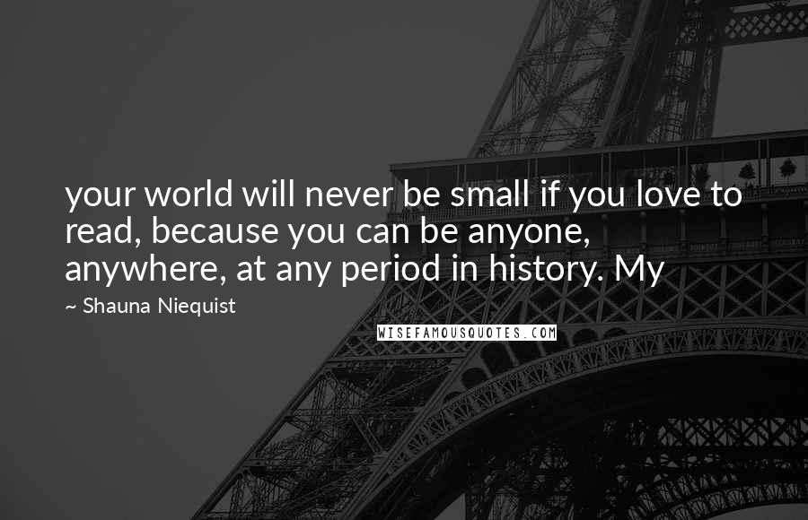 Shauna Niequist Quotes: your world will never be small if you love to read, because you can be anyone, anywhere, at any period in history. My