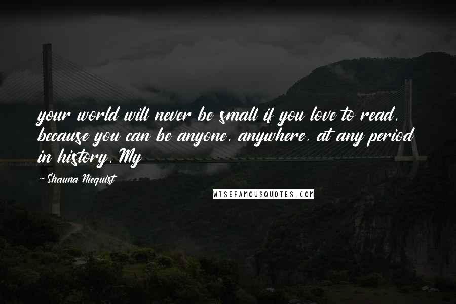 Shauna Niequist Quotes: your world will never be small if you love to read, because you can be anyone, anywhere, at any period in history. My