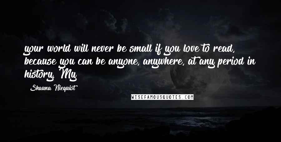 Shauna Niequist Quotes: your world will never be small if you love to read, because you can be anyone, anywhere, at any period in history. My