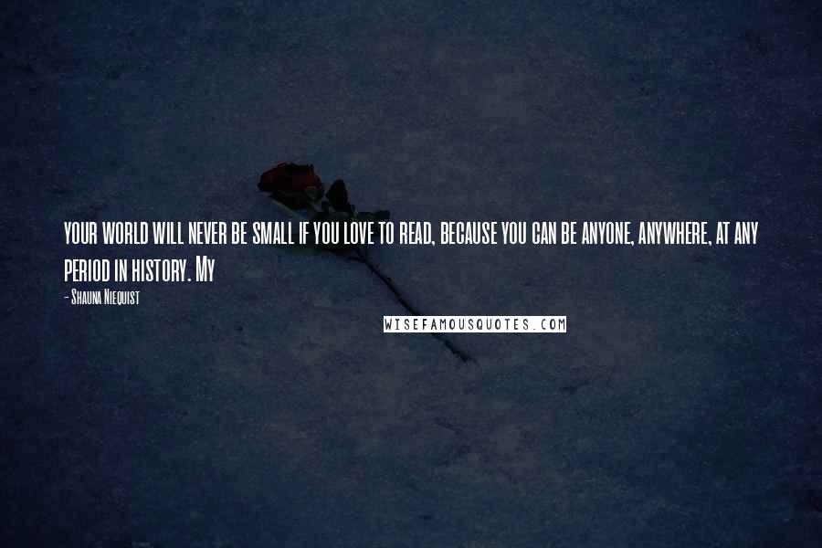 Shauna Niequist Quotes: your world will never be small if you love to read, because you can be anyone, anywhere, at any period in history. My